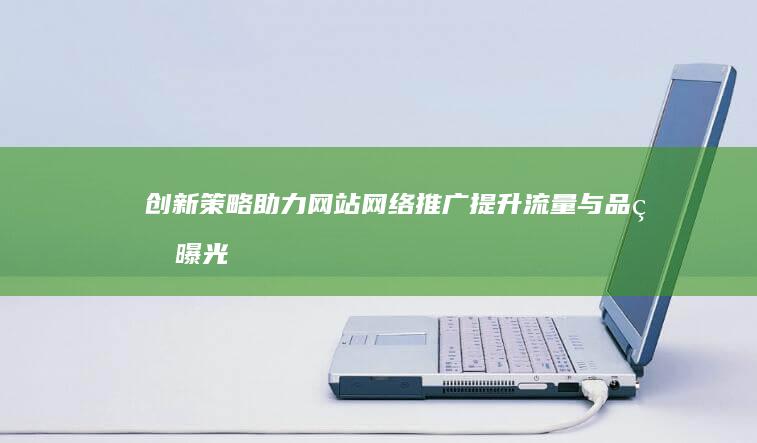 创新策略助力网站网络推广：提升流量与品牌曝光度